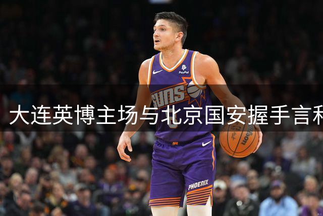 大连英博主场与北京国安握手言和